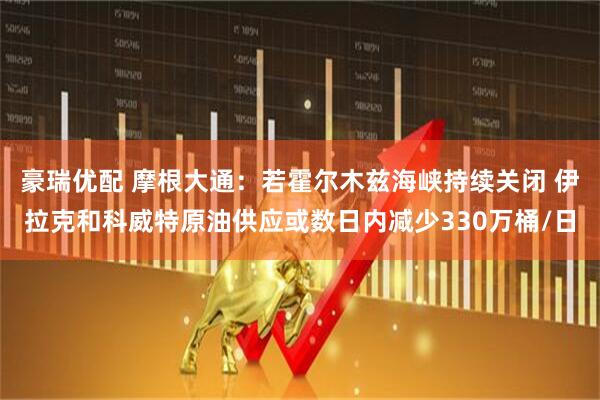 豪瑞优配 摩根大通：若霍尔木兹海峡持续关闭 伊拉克和科威特原油供应或数日内减少330万桶/日