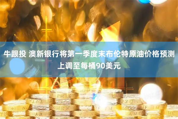 牛跟投 澳新银行将第一季度末布伦特原油价格预测上调至每桶90美元