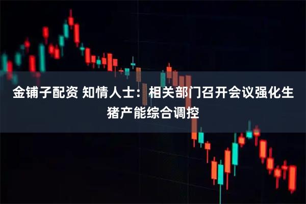 金铺子配资 知情人士：相关部门召开会议强化生猪产能综合调控