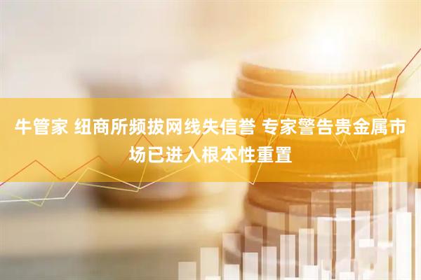 牛管家 纽商所频拔网线失信誉 专家警告贵金属市场已进入根本性重置