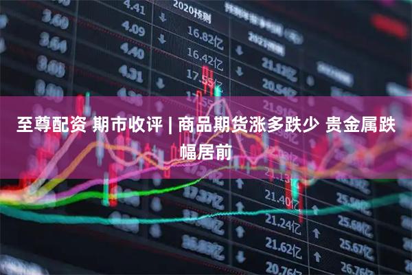 至尊配资 期市收评 | 商品期货涨多跌少 贵金属跌幅居前
