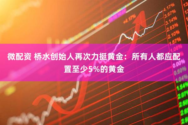 微配资 桥水创始人再次力挺黄金：所有人都应配置至少5%的黄金
