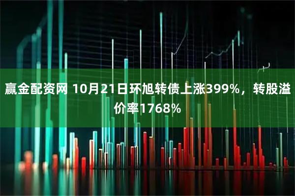 赢金配资网 10月21日环旭转债上涨399%，转股溢价率1768%