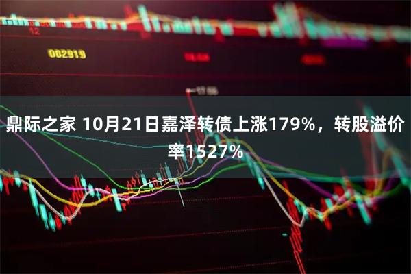 鼎际之家 10月21日嘉泽转债上涨179%，转股溢价率1527%