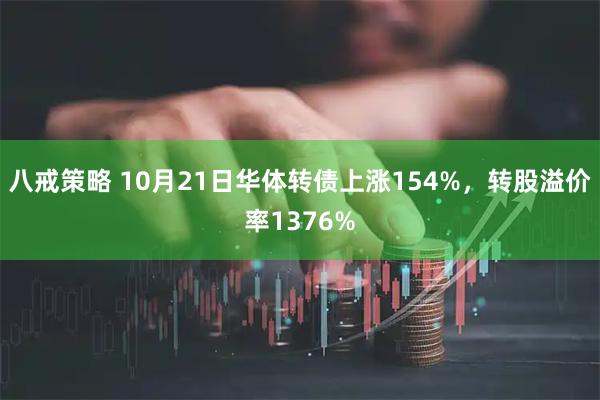 八戒策略 10月21日华体转债上涨154%，转股溢价率1376%