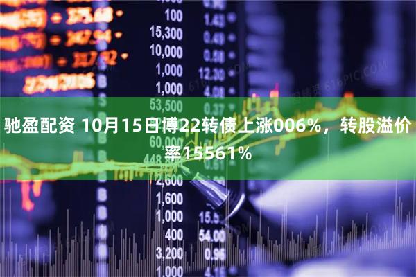 驰盈配资 10月15日博22转债上涨006%，转股溢价率15561%