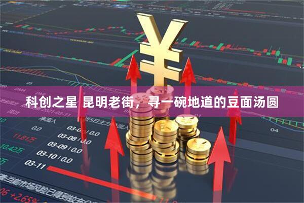 科创之星 昆明老街，寻一碗地道的豆面汤圆