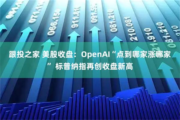 跟投之家 美股收盘：OpenAI“点到哪家涨哪家” 标普纳指再创收盘新高