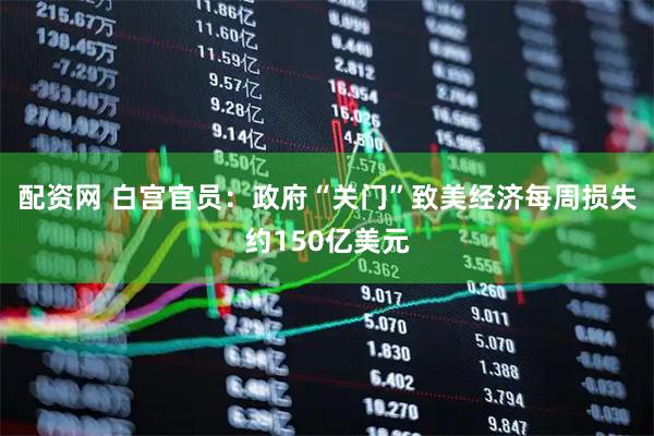 配资网 白宫官员：政府“关门”致美经济每周损失约150亿美元