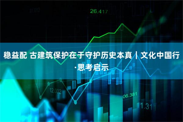 稳益配 古建筑保护在于守护历史本真｜文化中国行·思考启示