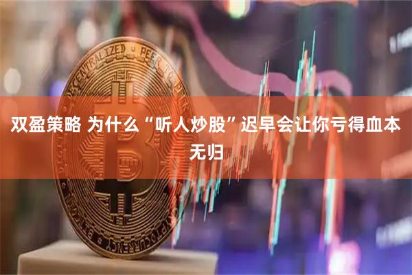 双盈策略 为什么“听人炒股”迟早会让你亏得血本无归