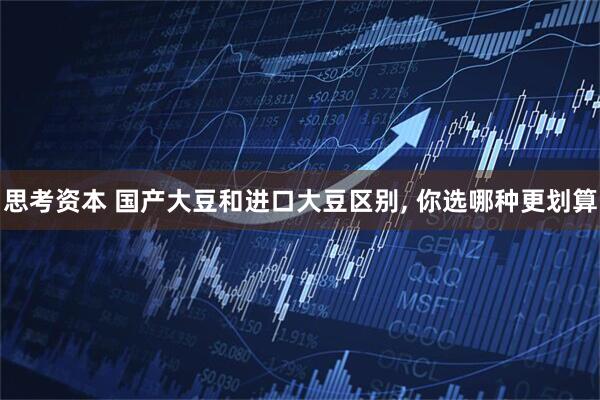 思考资本 国产大豆和进口大豆区别, 你选哪种更划算
