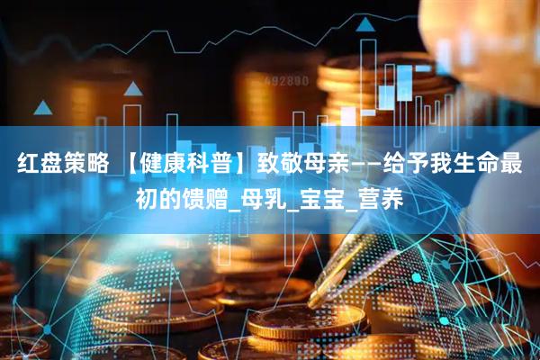 红盘策略 【健康科普】致敬母亲——给予我生命最初的馈赠_母乳_宝宝_营养