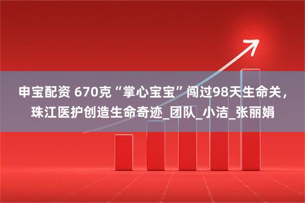 申宝配资 670克“掌心宝宝”闯过98天生命关，珠江医护创造生命奇迹_团队_小洁_张丽娟