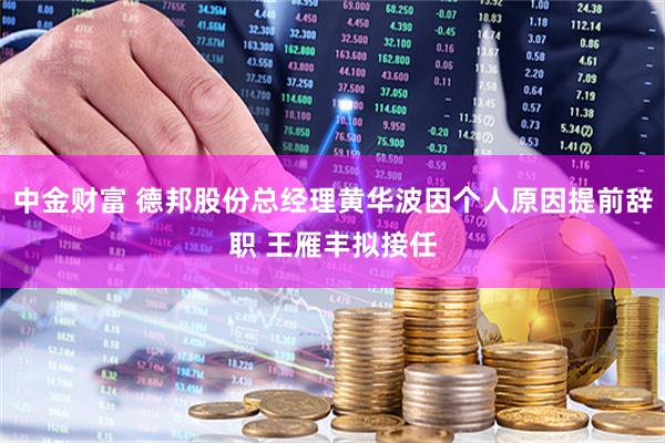 中金财富 德邦股份总经理黄华波因个人原因提前辞职 王雁丰拟接任