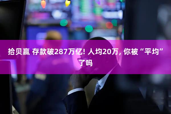 拾贝赢 存款破287万亿! 人均20万, 你被“平均”了吗