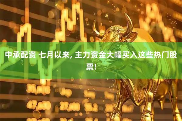 中承配资 七月以来, 主力资金大幅买入这些热门股票!