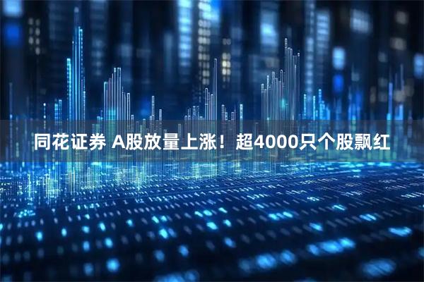 同花证券 A股放量上涨！超4000只个股飘红
