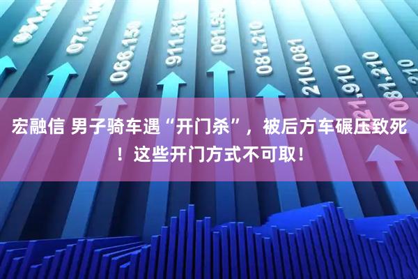 宏融信 男子骑车遇“开门杀”，被后方车碾压致死！这些开门方式不可取！