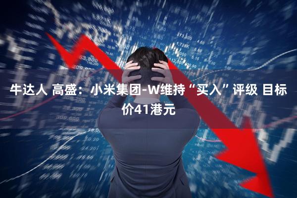 牛达人 高盛：小米集团-W维持“买入”评级 目标价41港元