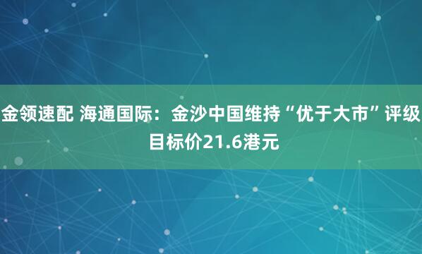 金领速配 海通国际：金沙中国维持“优于大市”评级 目标价21.6港元
