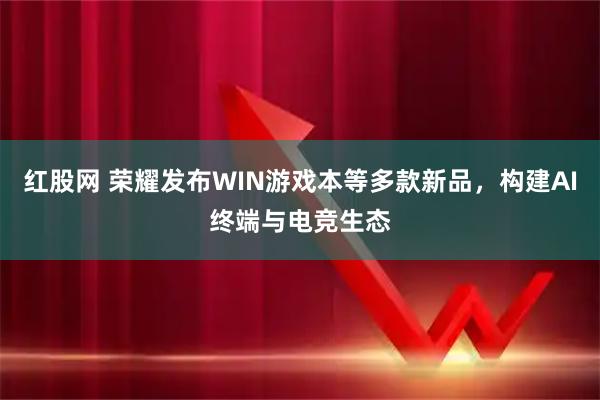 红股网 荣耀发布WIN游戏本等多款新品，构建AI终端与电竞生态