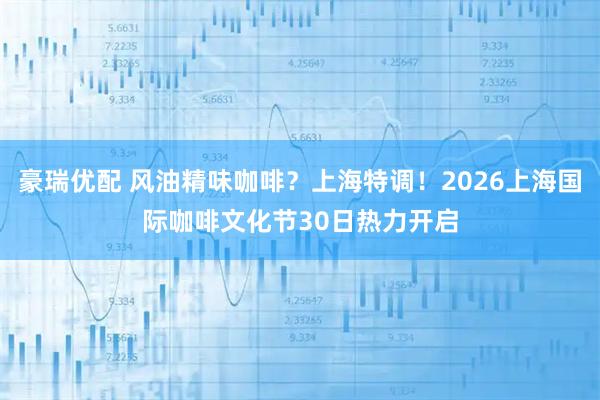 豪瑞优配 风油精味咖啡？上海特调！2026上海国际咖啡文化节30日热力开启