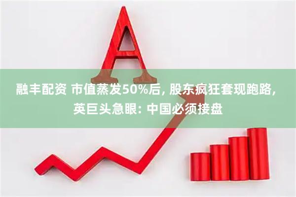 融丰配资 市值蒸发50%后, 股东疯狂套现跑路, 英巨头急眼: 中国必须接盘