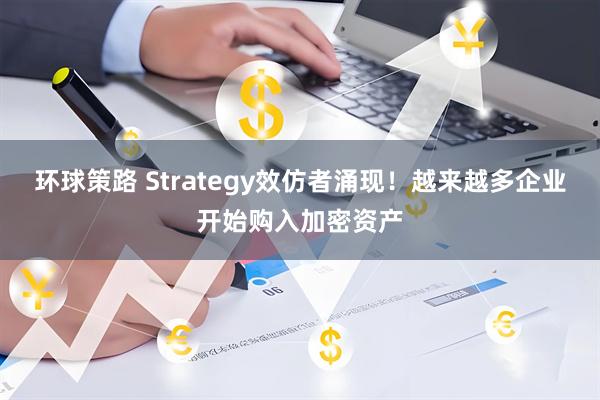 环球策路 Strategy效仿者涌现！越来越多企业开始购入加密资产
