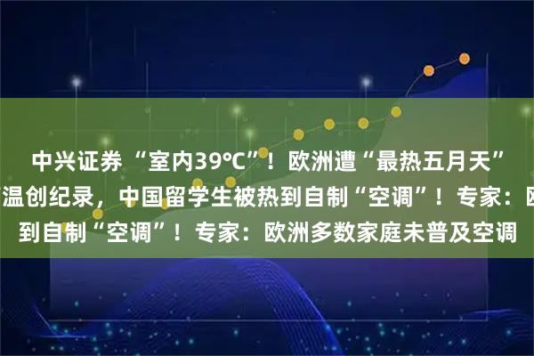 中兴证券 “室内39℃”！欧洲遭“最热五月天”，法国7人死亡，伦敦高温创纪录，中国留学生被热到自制“空调”！专家：欧洲多数家庭未普及空调