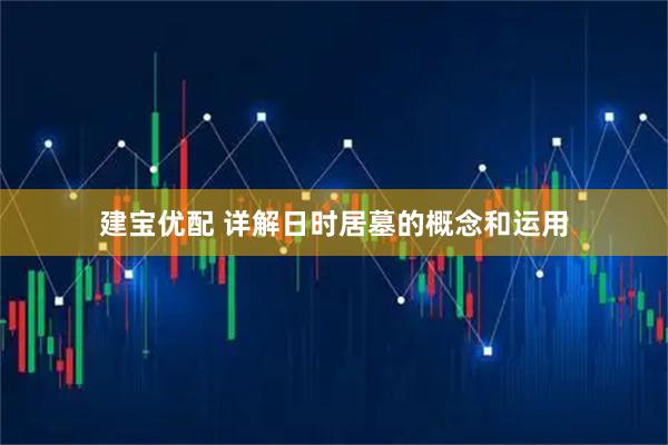 建宝优配 详解日时居墓的概念和运用
