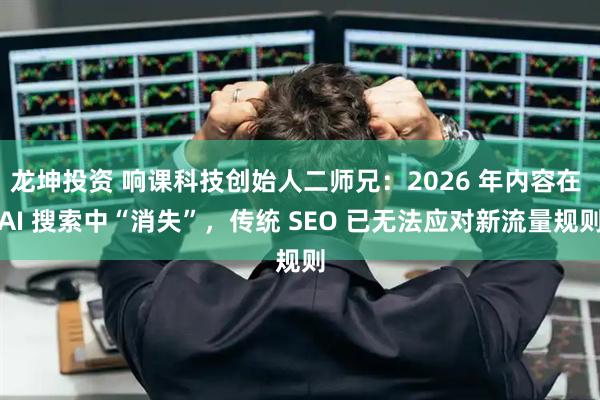 龙坤投资 响课科技创始人二师兄：2026 年内容在 AI 搜索中“消失”，传统 SEO 已无法应对新流量规则