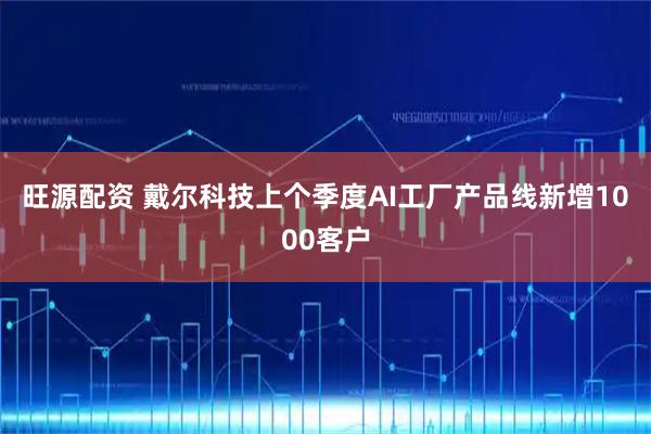 旺源配资 戴尔科技上个季度AI工厂产品线新增1000客户