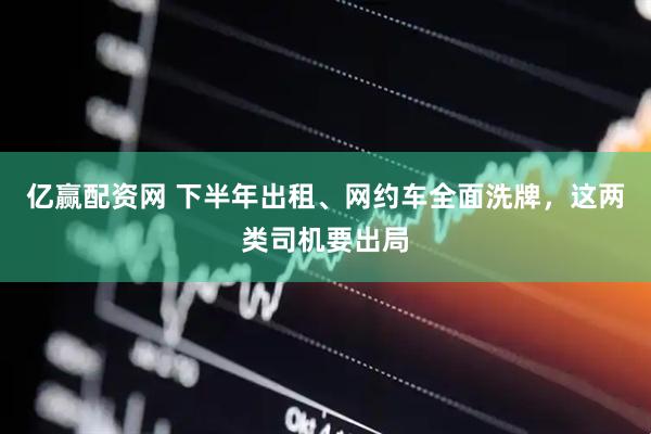 亿赢配资网 下半年出租、网约车全面洗牌，这两类司机要出局