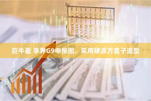 巨牛盈 享界G9申报图，采用硬派方盒子造型