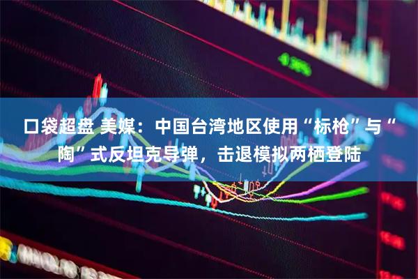 口袋超盘 美媒：中国台湾地区使用“标枪”与“陶”式反坦克导弹，击退模拟两栖登陆