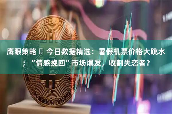 鹰眼策略 今日数据精选:暑假机票价格大跳水;“情感挽回”市场爆发,收割失恋者?