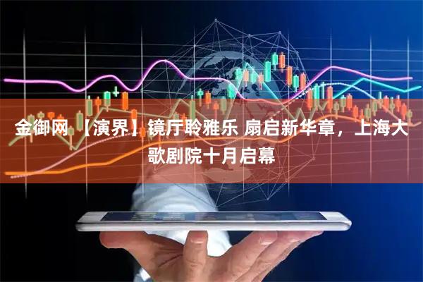 金御网 【演界】镜厅聆雅乐 扇启新华章，上海大歌剧院十月启幕