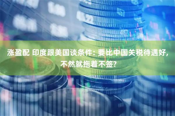 涨盈配 印度跟美国谈条件: 要比中国关税待遇好, 不然就拖着不签?