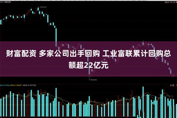 财富配资 多家公司出手回购 工业富联累计回购总额超22亿元
