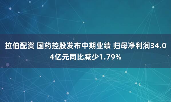 拉伯配资 国药控股发布中期业绩 归母净利润34.04亿元同比减少1.79%