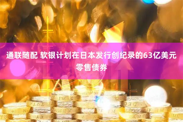 通联随配 软银计划在日本发行创纪录的63亿美元零售债券