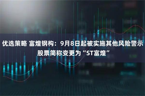 优选策略 富煌钢构：9月8日起被实施其他风险警示 股票简称变更为“ST富煌”